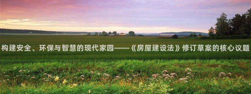 威九国际人民网：构建安全、环保与智慧的现代家园——《房屋建设法》修订草案的核心议