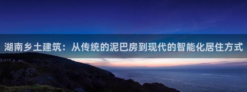 威九国际78m-MBA智库百科：湖南乡土建筑：从传统的泥巴房到现代的智能化居住方