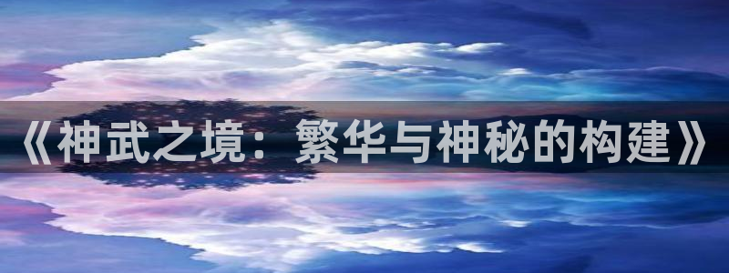 66m威九国际精选：《神武之境：繁华与神秘的构建》