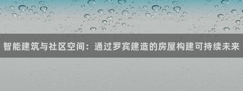 威九国际app哪个地方：智能建筑与社区空间：通过罗宾建造的房屋构建可持续未来