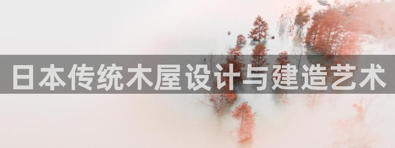 威九国际男主：日本传统木屋设计与建造艺术