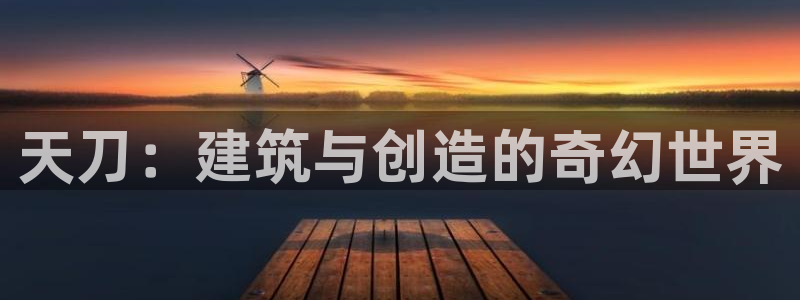 威九国际取款不会被骗吧：天刀：建筑与创造的奇幻世界