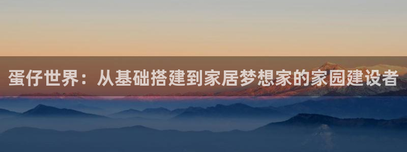威九国际取款不会被骗吧：蛋仔世界：从基础搭建到家居梦想家的家园建设者