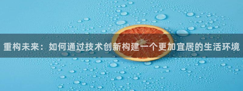 威九国际游戏app网址：重构未来：如何通过技术创新构建一个更加宜居的生活环境