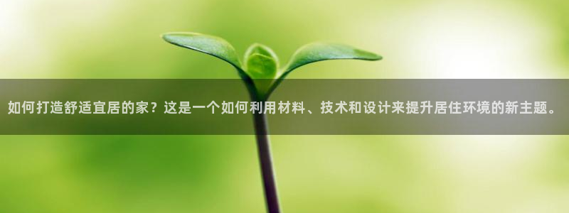 威九国际78mb官网：如何打造舒适宜居的家？这是一个如何利用材料、技术和设计来提升居住环境的新主题。