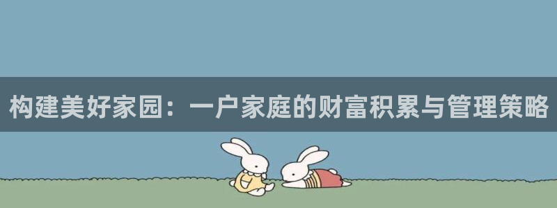 威九国际66m66m电影：构建美好家园：一户家庭的财富积累与管理策略