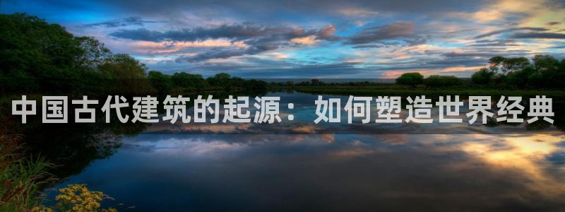 威九国际精选酒店电话：中国古代建筑的起源：如何塑造世界经典