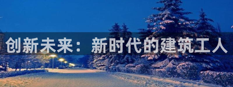 威九国际免费进入：创新未来：新时代的建筑工人