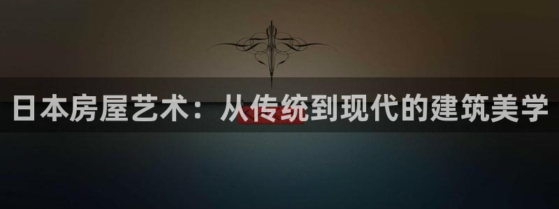 威九国际女孩：日本房屋艺术：从传统到现代的建筑美学
