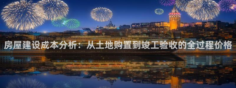 威九国际网站入口官网首页登录：房屋建设成本分析：从土地购置到竣工验收的全过程价格