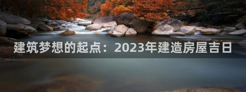 威九国际哪国的：建筑梦想的起点：2023年建造房屋吉日