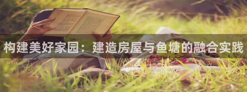 威九国际66m-66：构建美好家园：建造房屋与鱼塘的融合实践
