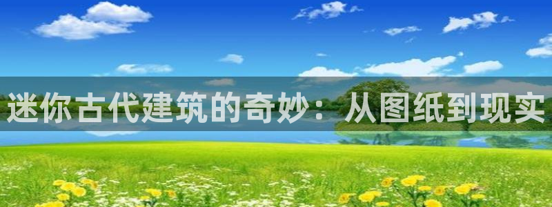 78mapp威九国际官网：迷你古代建筑的奇妙：从图纸到现实