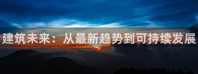 威九国际观看：建筑未来：从最新趋势到可持续发展