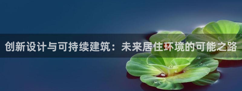 威九国际游戏网站：创新设计与可持续建筑：未来居住环境的可能之路
