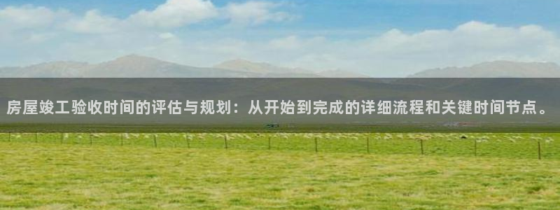 威九国际v96242cc官网版：房屋竣工验收时间的评估与规划：从开始到完成的详细流程和关键时间节点。