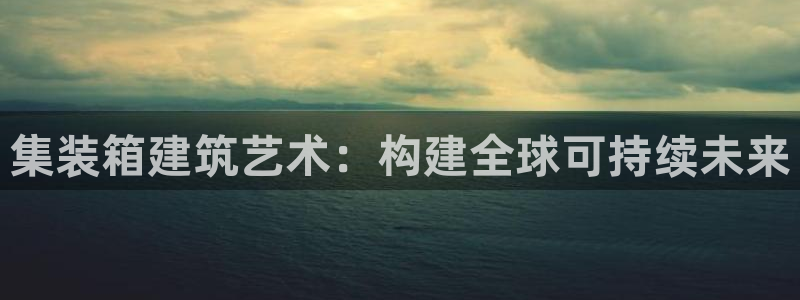 威九国际网站入口官网首页：集装箱建筑艺术：构建全球可持续未来