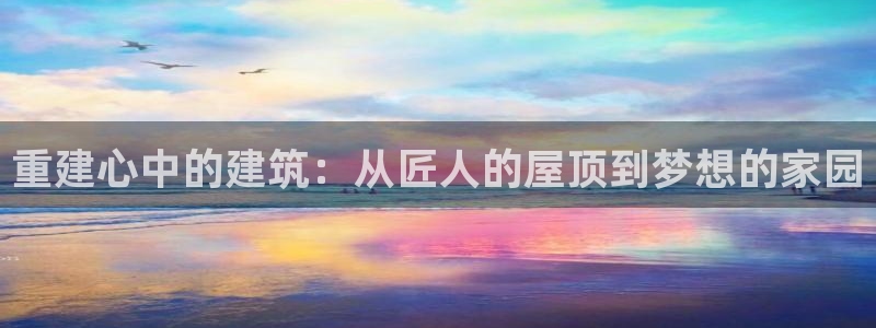 威九国际可以退钱吗怎么退的：重建心中的建筑：从匠人的屋顶到梦想的家园