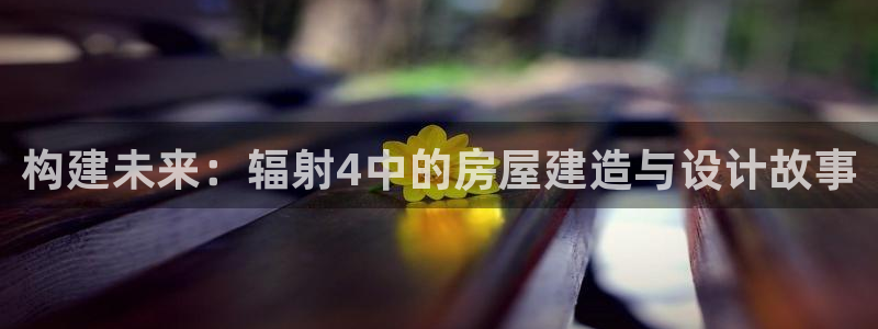 威九国际精彩推荐怎么样：构建未来：辐射4中的房屋建造与设计故事