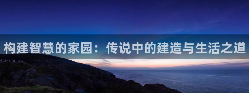 威九国际瘫痪丈夫眼见证：构建智慧的家园：传说中的建造与生活之道
