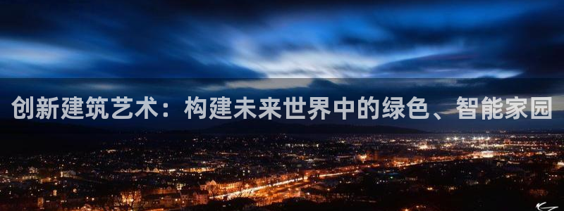 威九国际的网站入口在哪里：创新建筑艺术：构建未来世界中的绿色、智能家园