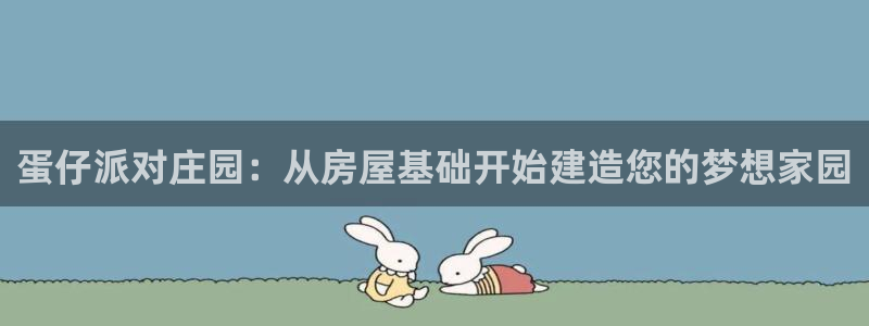 威九国际78app：蛋仔派对庄园：从房屋基础开始建造您的梦想家园