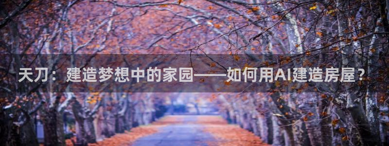 威九国际高清：天刀：建造梦想中的家园——如何用AI建造房屋？