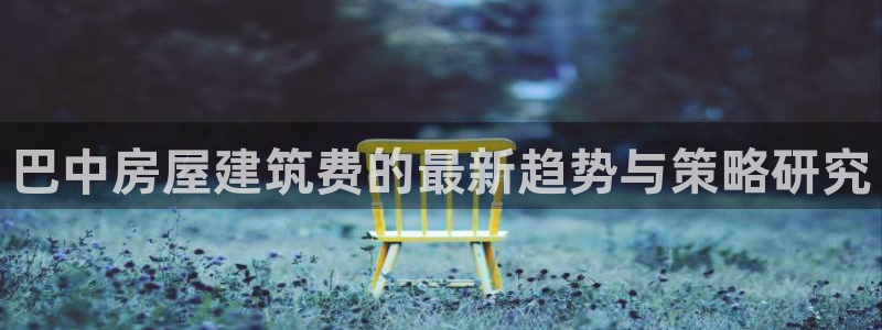 威九国际78mob官网版：巴中房屋建筑费的最新趋势与策略研究