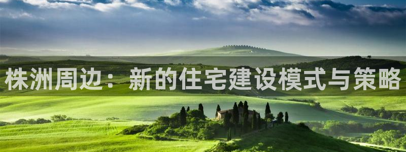 威九国际取款机怎么取：株洲周边：新的住宅建设模式与策略