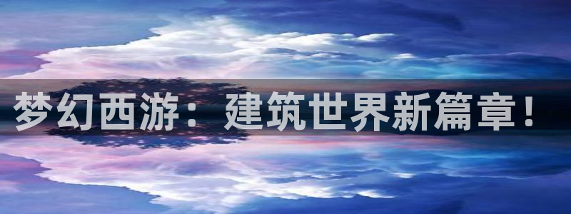 威九国际合作伙伴有哪些：梦幻西游：建筑世界新篇章！