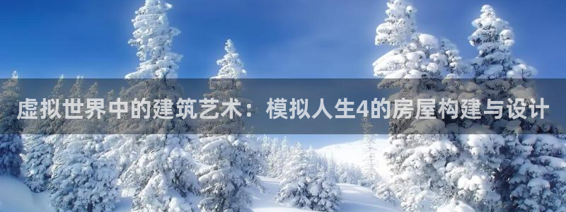 威九国际网站人入口：虚拟世界中的建筑艺术：模拟人生4的房屋构建与设计