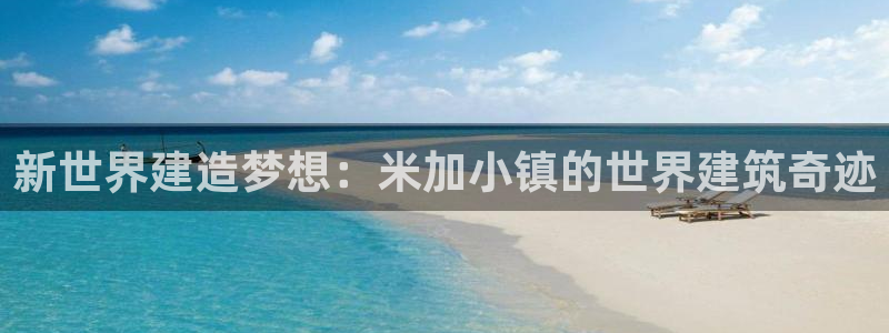 威九国际取款不会被骗吧：新世界建造梦想：米加小镇的世界建筑奇迹