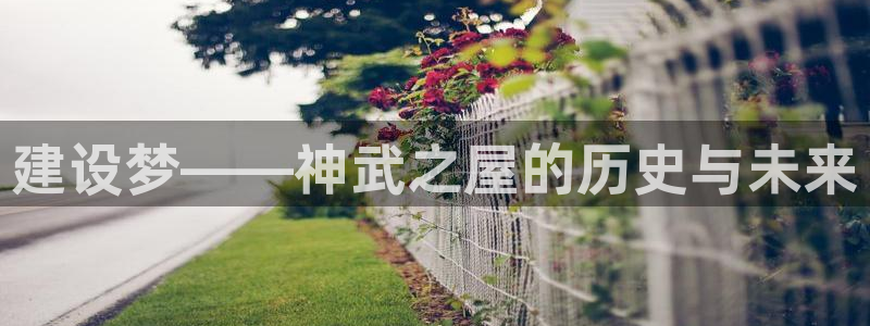 78mapp威九国际官网版：建设梦——神武之屋的历史与未来